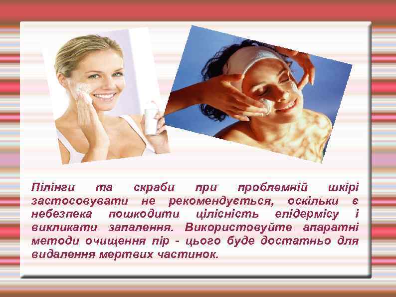 Пілінги та скраби проблемній шкірі застосовувати не рекомендується, оскільки є небезпека пошкодити цілісність епідермісу