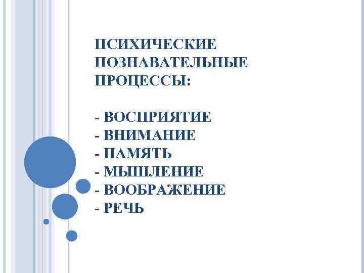 ПСИХИЧЕСКИЕ ПОЗНАВАТЕЛЬНЫЕ ПРОЦЕССЫ: - ВОСПРИЯТИЕ - ВНИМАНИЕ - ПАМЯТЬ - МЫШЛЕНИЕ - ВООБРАЖЕНИЕ -