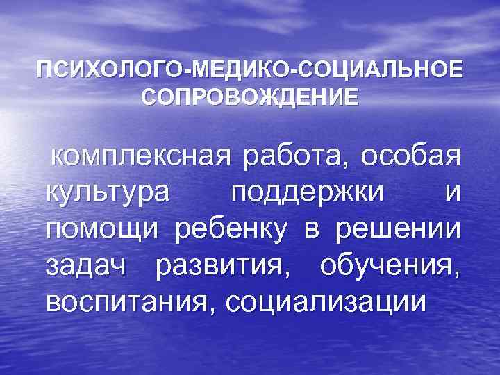 ПСИХОЛОГО-МЕДИКО-СОЦИАЛЬНОЕ СОПРОВОЖДЕНИЕ комплексная работа, особая культура поддержки и помощи ребенку в решении задач развития,