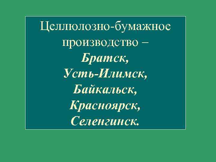 Целлюлозно-бумажное производство – Братск, Усть-Илимск, Байкальск, Красноярск, Селенгинск. 