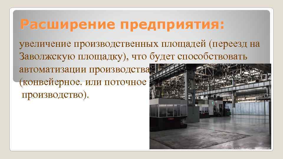 Расширение предприятия: увеличение производственных площадей (переезд на Заволжскую площадку), что будет способствовать автоматизации производства