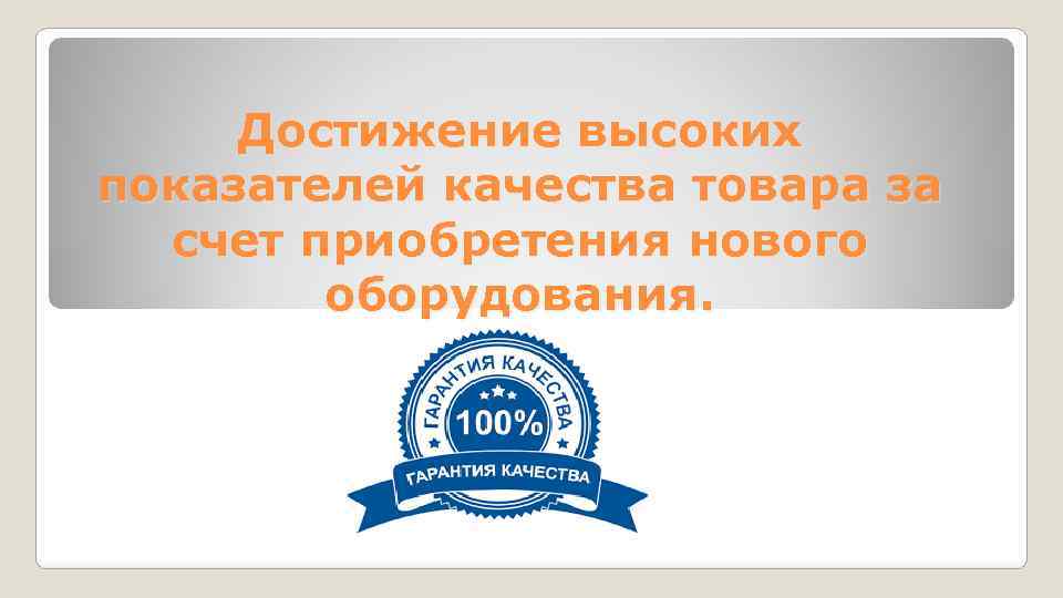 Достижение высоких показателей качества товара за счет приобретения нового оборудования. 