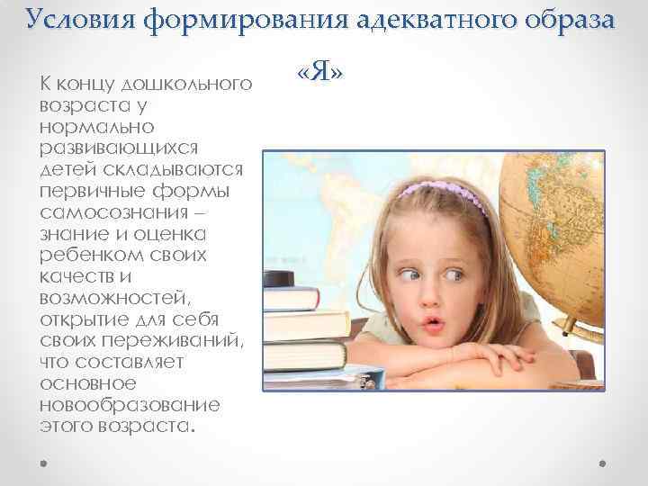 Условия формирования адекватного образа К концу дошкольного возраста у нормально развивающихся детей складываются первичные