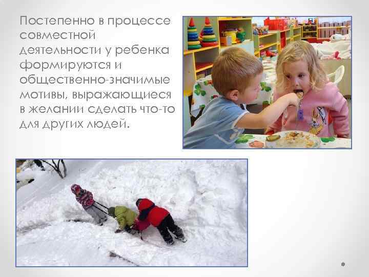Постепенно в процессе совместной деятельности у ребенка формируются и общественно-значимые мотивы, выражающиеся в желании