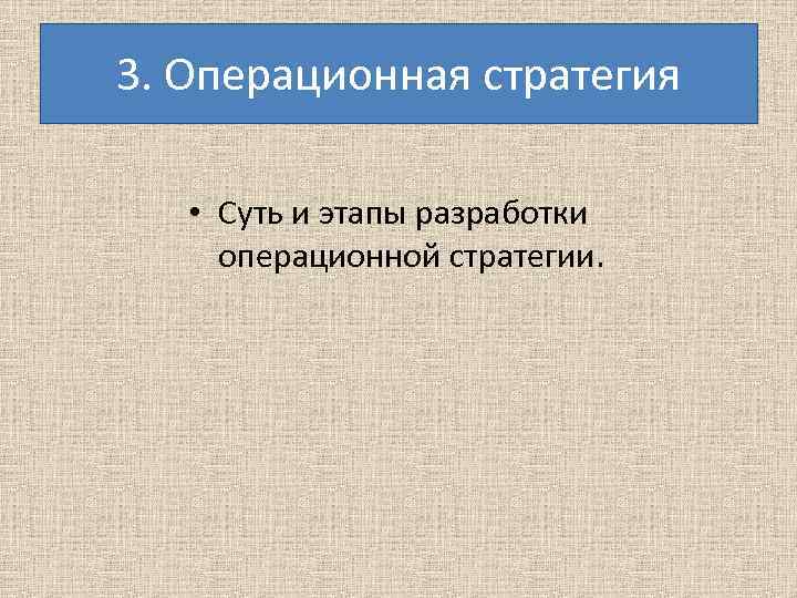 3. Операционная стратегия • Суть и этапы разработки операционной стратегии. 