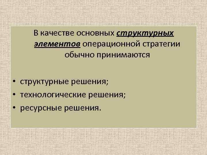 В качестве основных структурных элементов операционной стратегии обычно принимаются • структурные решения; • технологические