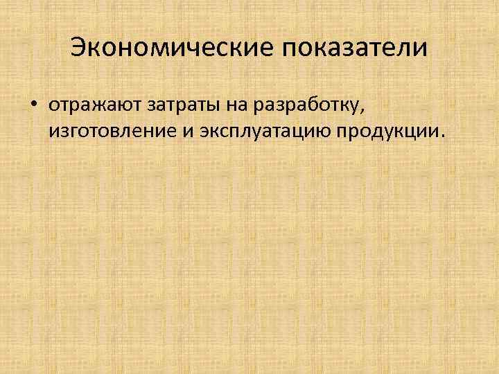 Экономические показатели • отражают затраты на разработку, изготовление и эксплуатацию продукции. 