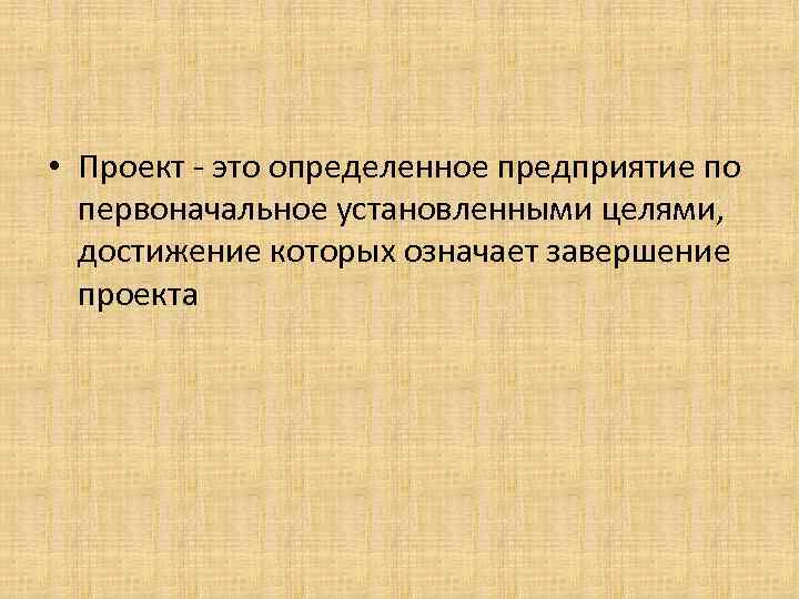  • Проект - это определенное предприятие по первоначальное установленными целями, достижение которых означает
