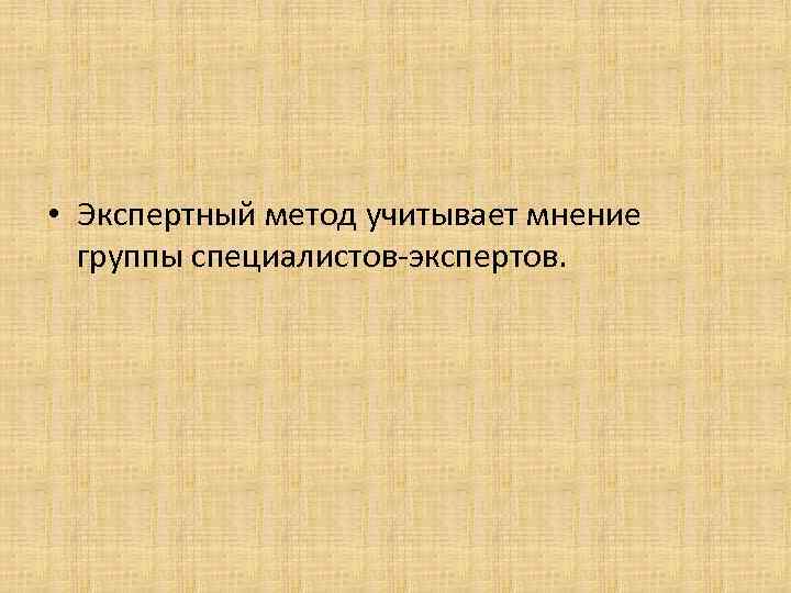  • Экспертный метод учитывает мнение группы специалистов-экспертов. 