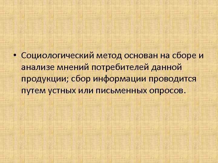  • Социологический метод основан на сборе и анализе мнений потребителей данной продукции; сбор