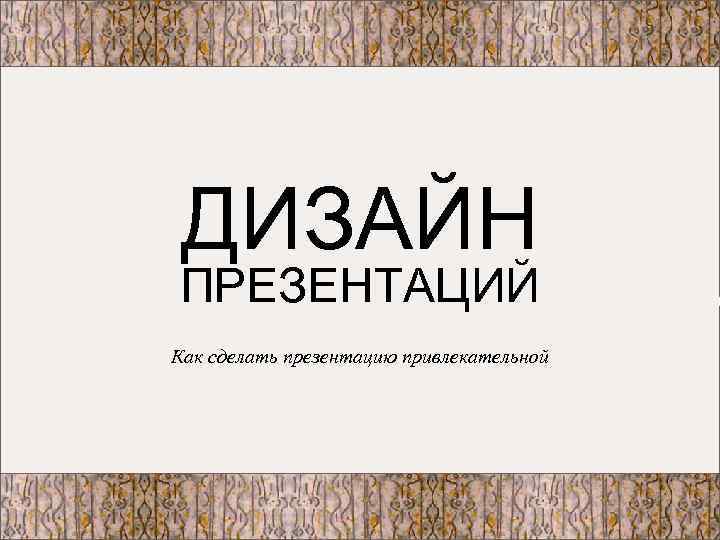 ДИЗАЙН ПРЕЗЕНТАЦИЙ Как сделать презентацию привлекательной 