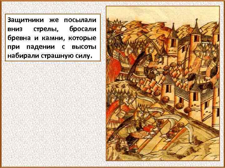 Защитники же посылали вниз стрелы, бросали бревна и камни, которые при падении с высоты