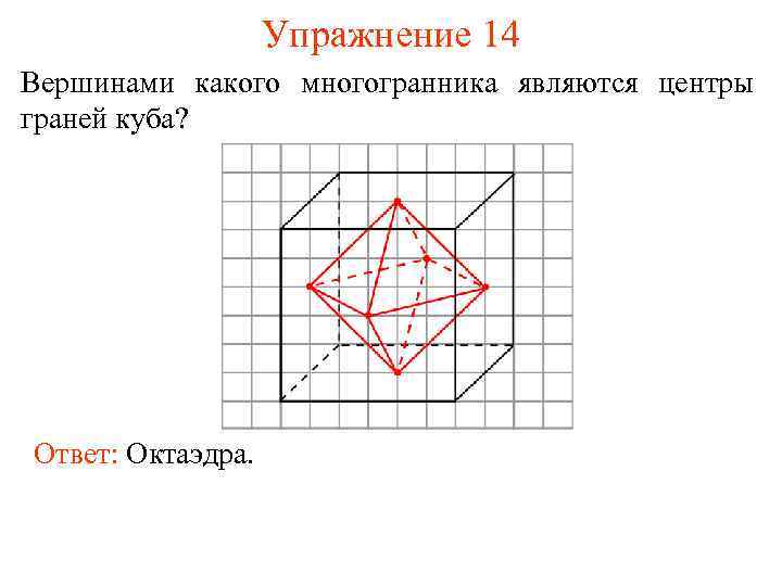 Упражнение 14 Вершинами какого многогранника являются центры граней куба? Ответ: Октаэдра. 