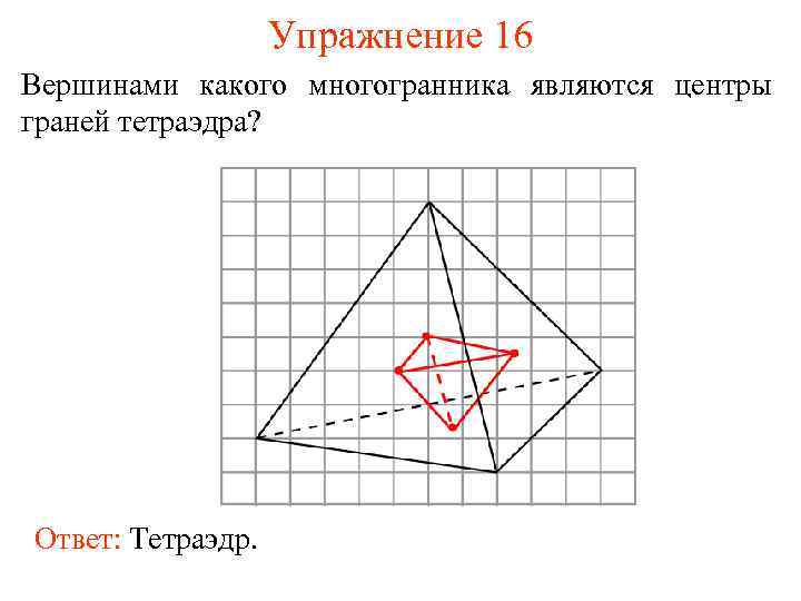 Упражнение 16 Вершинами какого многогранника являются центры граней тетраэдра? Ответ: Тетраэдр. 