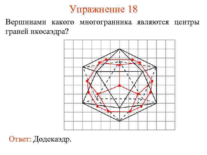 Упражнение 18 Вершинами какого многогранника являются центры граней икосаэдра? Ответ: Додекаэдр. 