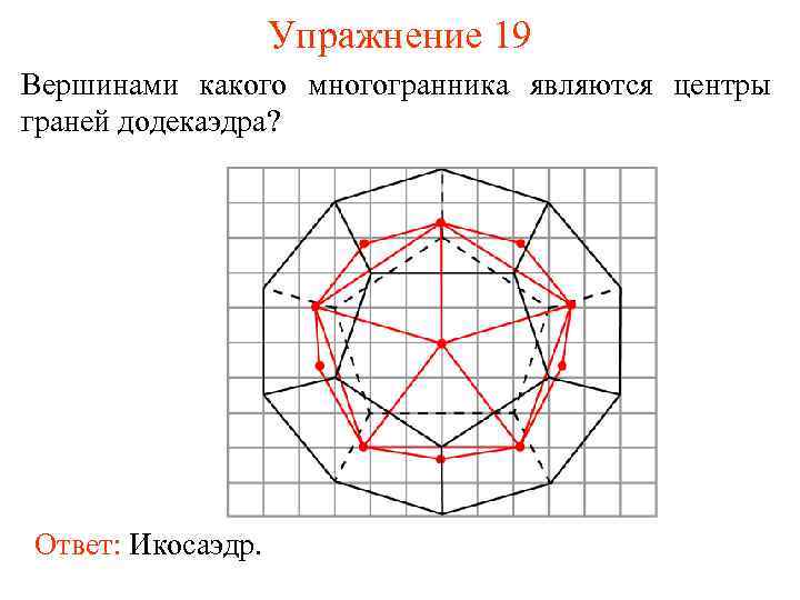 Упражнение 19 Вершинами какого многогранника являются центры граней додекаэдра? Ответ: Икосаэдр. 