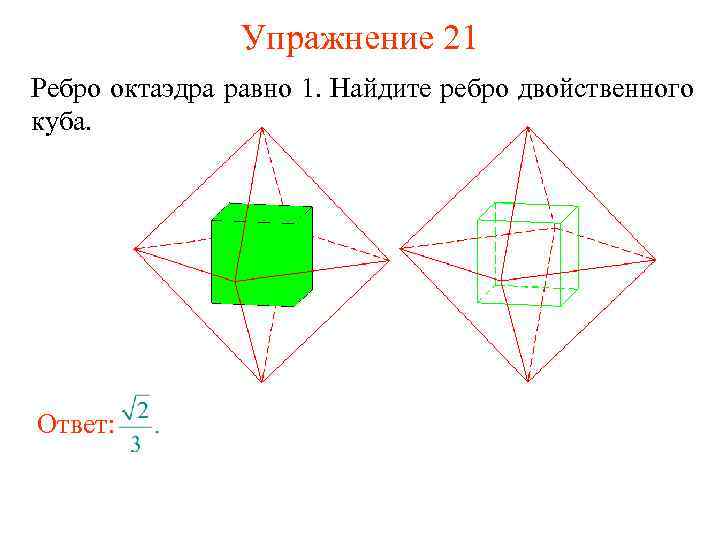 Упражнение 21 Ребро октаэдра равно 1. Найдите ребро двойственного куба. Ответ: 