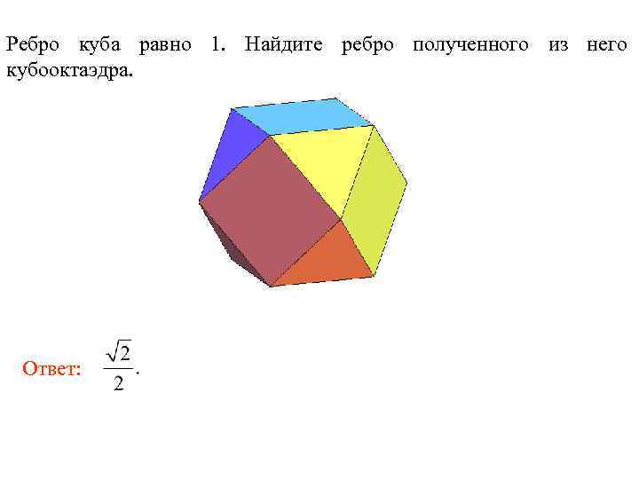 Ребро куба равно 1. Найдите ребро полученного из него кубооктаэдра. Ответ: 