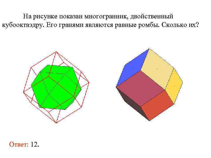На рисунке показан многогранник, двойственный кубооктаэдру. Его гранями являются равные ромбы. Сколько их? Ответ: