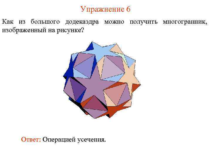 Упражнение 6 Как из большого додекаэдра можно получить многогранник, изображенный на рисунке? Ответ: Операцией