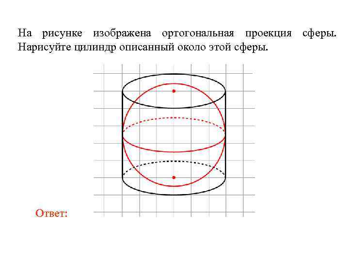 На рисунке изображена ортогональная проекция сферы. Нарисуйте цилиндр описанный около этой сферы. Ответ: 