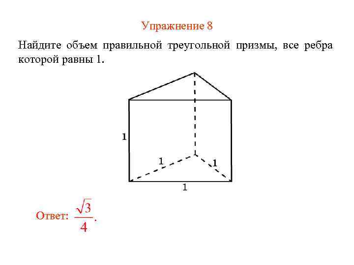 Упражнение 8 Найдите объем правильной треугольной призмы, все ребра которой равны 1. Ответ: 