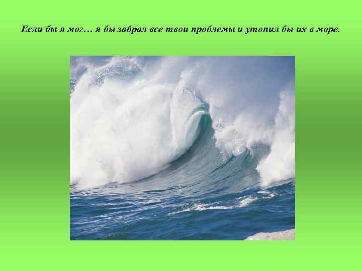 Если бы я мог… я бы забрал все твои проблемы и утопил бы их