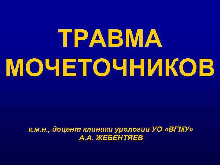 ТРАВМА МОЧЕТОЧНИКОВ к. м. н. , доцент клиники урологии УО «ВГМУ» А. А. ЖЕБЕНТЯЕВ