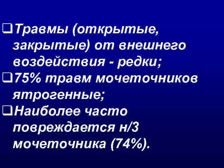q. Травмы (открытые, закрытые) от внешнего воздействия - редки; q 75% травм мочеточников ятрогенные;