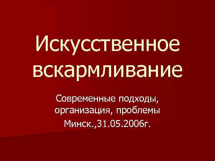 Искусственное вскармливание Современные подходы, организация, проблемы Минск. , 31. 05. 2006 г. 