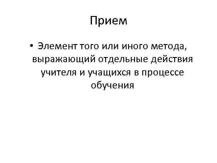 Прием • Элемент того или иного метода, выражающий отдельные действия учителя и учащихся в