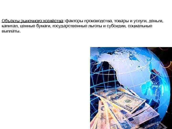 Объекты рыночного хозяйства: факторы производства, товары и услуги, деньги, капитал, ценные бумаги, государственные льготы