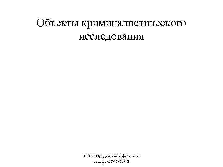 Объекты криминалистического исследования НГТУ Юридический факультет телефон: 346 -07 -42 