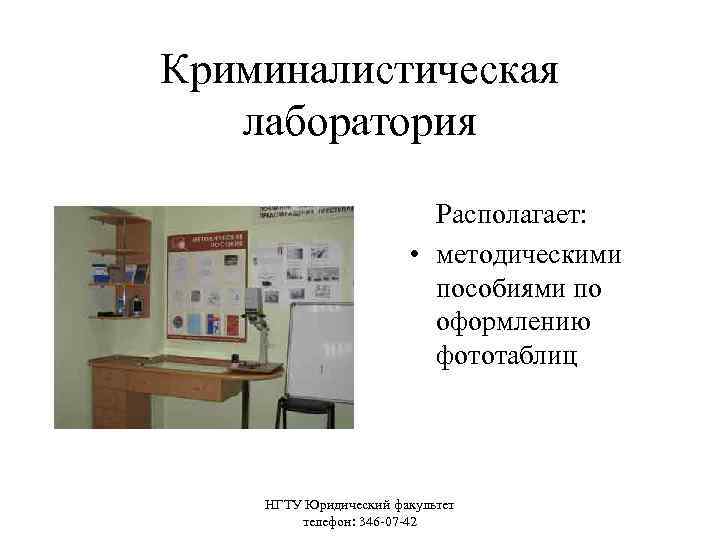 Криминалистическая лаборатория Располагает: • методическими пособиями по оформлению фототаблиц НГТУ Юридический факультет телефон: 346