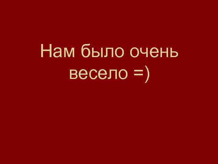 Нам было очень весело =) 