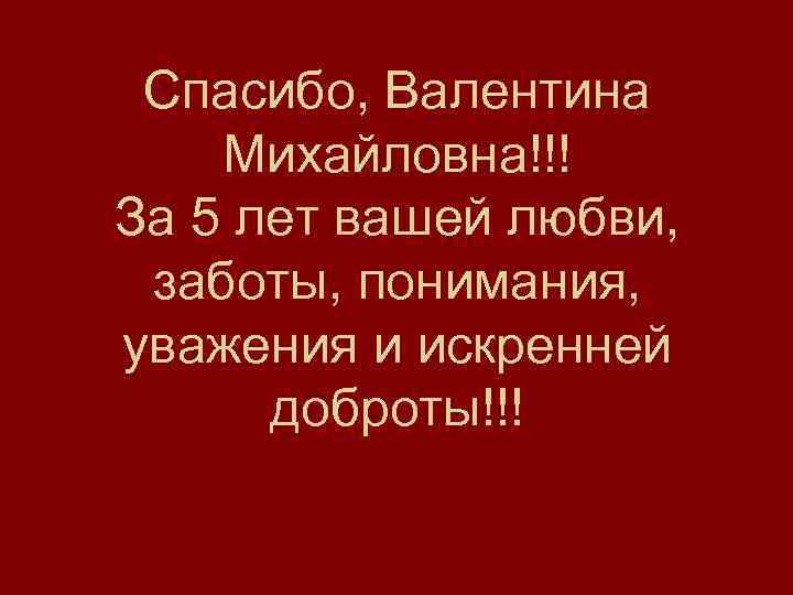 Спасибо, Валентина Михайловна!!! За 5 лет вашей любви, заботы, понимания, уважения и искренней доброты!!!