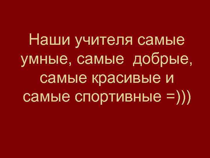 Наши учителя самые умные, самые добрые, самые красивые и самые спортивные =))) 
