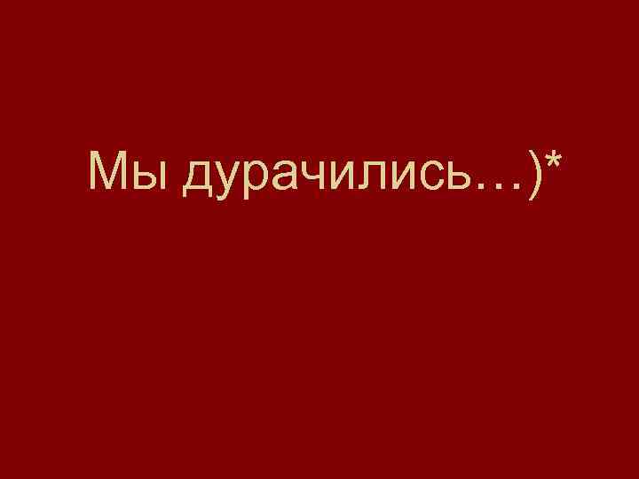 Мы дурачились…)* 