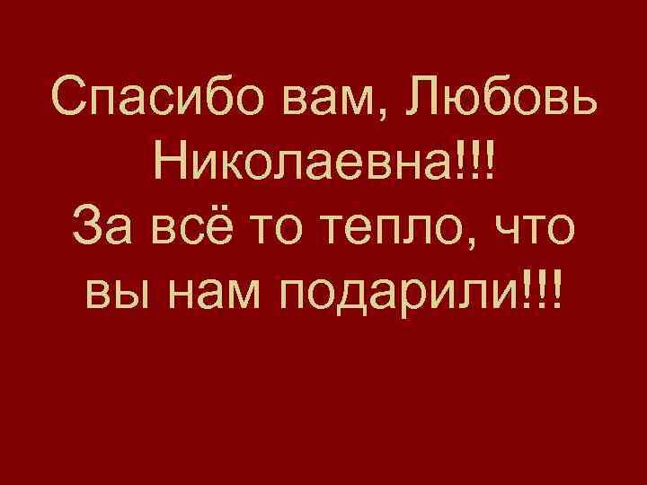 Спасибо вам, Любовь Николаевна!!! За всё то тепло, что вы нам подарили!!! 