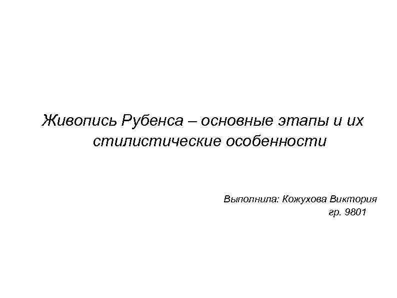 Живопись Рубенса – основные этапы и их стилистические особенности Выполнила: Кожухова Виктория гр. 9801