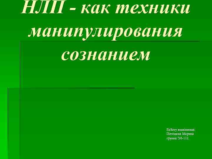 НЛП - как техники манипулирования сознанием Работу выполнила: Погодина Марина группа Эб-112. 