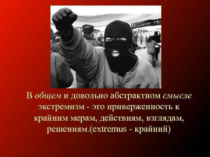 В общем и довольно абстрактном смысле экстремизм - это приверженность к крайним мерам, действиям,
