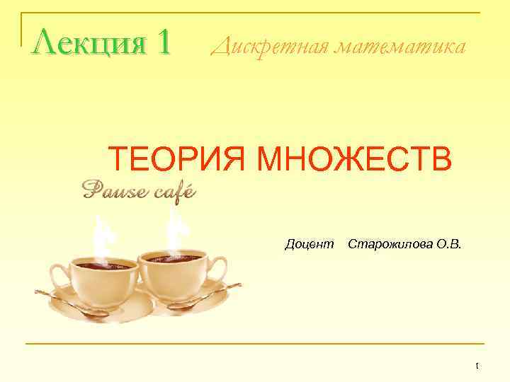 Лекция 1 Дискретная математика ТЕОРИЯ МНОЖЕСТВ Доцент Старожилова О. В. 1 