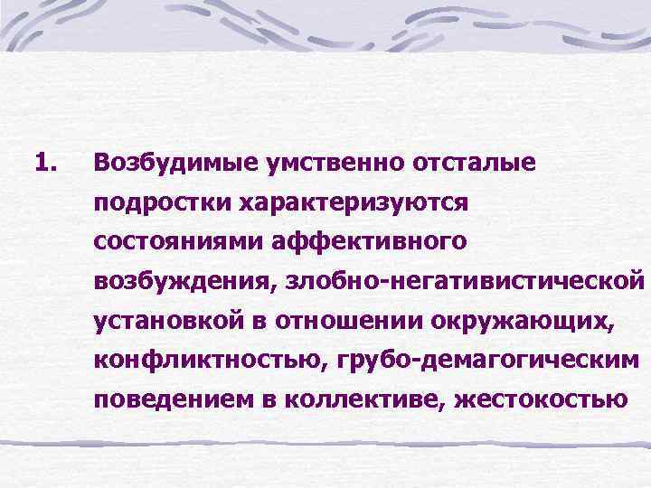 1. Возбудимые умственно отсталые подростки характеризуются состояниями аффективного возбуждения, злобно-негативистической установкой в отношении окружающих,