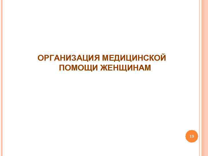 ОРГАНИЗАЦИЯ МЕДИЦИНСКОЙ ПОМОЩИ ЖЕНЩИНАМ 19 