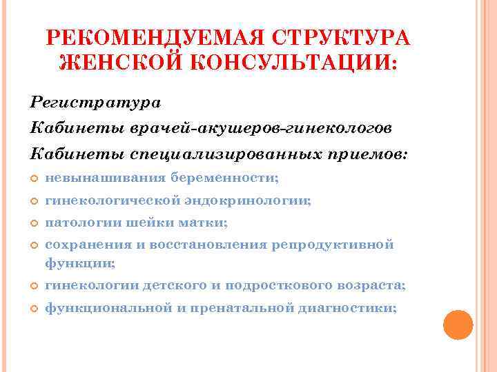 РЕКОМЕНДУЕМАЯ СТРУКТУРА ЖЕНСКОЙ КОНСУЛЬТАЦИИ: Регистратура Кабинеты врачей-акушеров-гинекологов Кабинеты специализированных приемов: невынашивания беременности; гинекологической эндокринологии;
