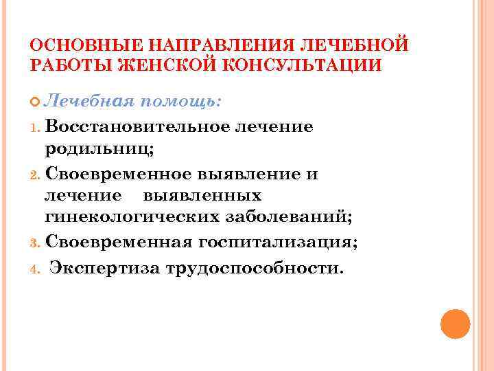 ОСНОВНЫЕ НАПРАВЛЕНИЯ ЛЕЧЕБНОЙ РАБОТЫ ЖЕНСКОЙ КОНСУЛЬТАЦИИ Лечебная помощь: 1. Восстановительное лечение родильниц; 2. Своевременное