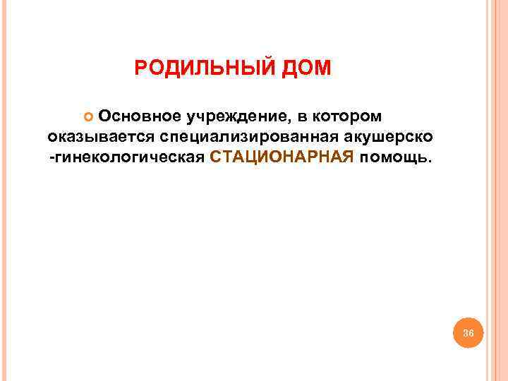 РОДИЛЬНЫЙ ДОМ Основное учреждение, в котором оказывается специализированная акушерско -гинекологическая СТАЦИОНАРНАЯ помощь. 36 