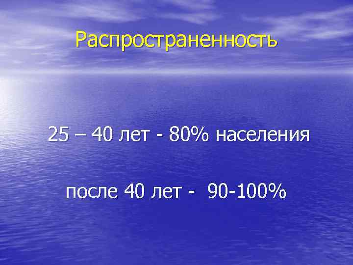 Распространенность 25 – 40 лет - 80% населения после 40 лет - 90 -100%