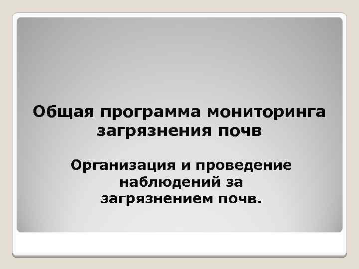 Общая программа мониторинга загрязнения почв Организация и проведение наблюдений за загрязнением почв. 